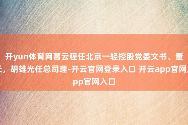 开yun体育网葛云程任北京一轻控股党委文书、董事长，胡雄光任总司理-开云官网登录入口 开云app官网入口