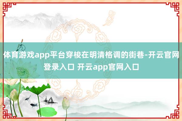 体育游戏app平台穿梭在明清格调的街巷-开云官网登录入口 开云app官网入口