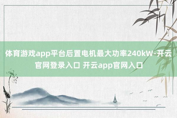 体育游戏app平台后置电机最大功率240kW-开云官网登录入口 开云app官网入口