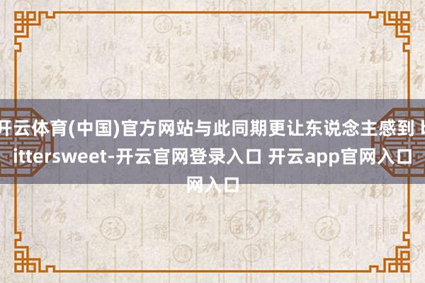 开云体育(中国)官方网站与此同期更让东说念主感到 bittersweet-开云官网登录入口 开云app官网入口