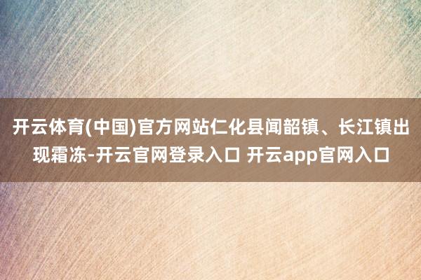 开云体育(中国)官方网站仁化县闻韶镇、长江镇出现霜冻-开云官网登录入口 开云app官网入口