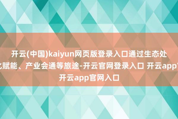 开云(中国)kaiyun网页版登录入口通过生态处分、文化赋能、产业会通等旅途-开云官网登录入口 开云app官网入口