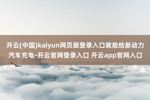 开云(中国)kaiyun网页版登录入口就能给新动力汽车充电-开云官网登录入口 开云app官网入口