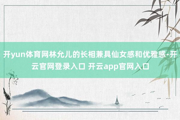 开yun体育网林允儿的长相兼具仙女感和优雅感-开云官网登录入口 开云app官网入口