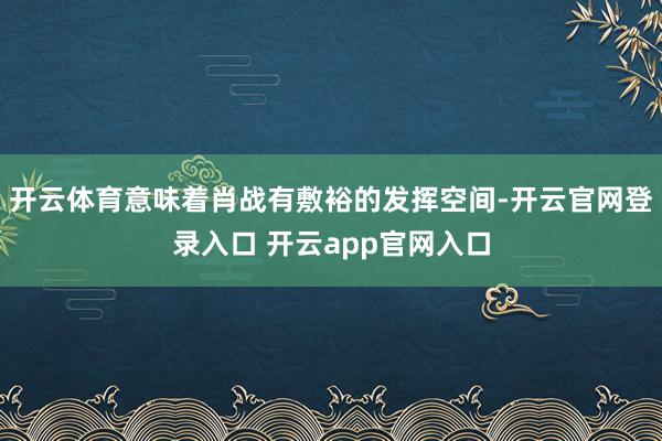 开云体育意味着肖战有敷裕的发挥空间-开云官网登录入口 开云app官网入口