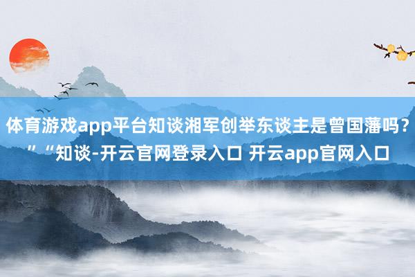 体育游戏app平台知谈湘军创举东谈主是曾国藩吗？”“知谈-开云官网登录入口 开云app官网入口