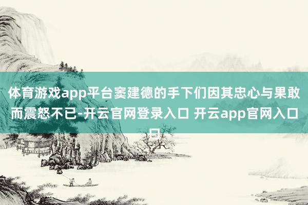 体育游戏app平台窦建德的手下们因其忠心与果敢而震怒不已-开云官网登录入口 开云app官网入口