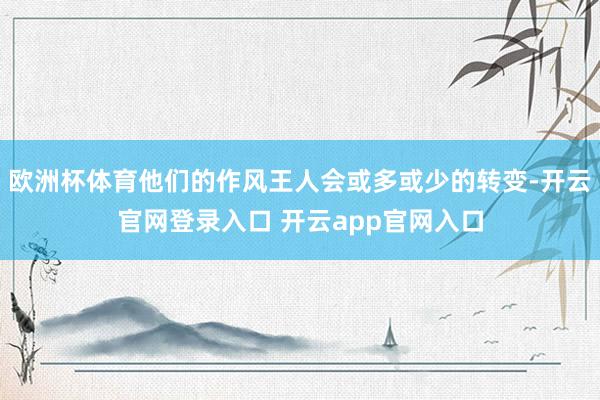 欧洲杯体育他们的作风王人会或多或少的转变-开云官网登录入口 开云app官网入口
