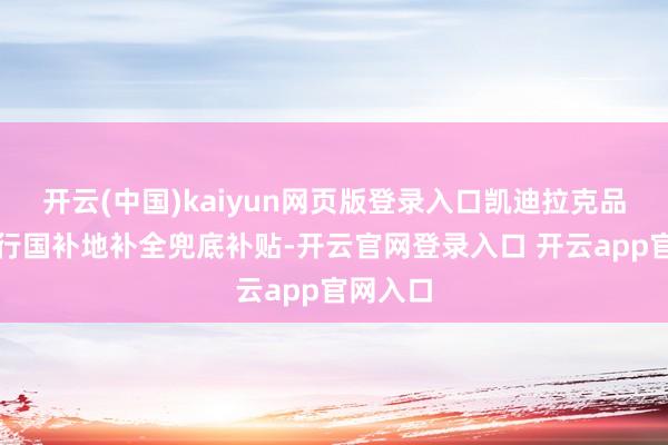 开云(中国)kaiyun网页版登录入口凯迪拉克品牌将进行国补地补全兜底补贴-开云官网登录入口 开云app官网入口