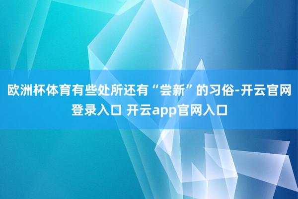 欧洲杯体育有些处所还有“尝新”的习俗-开云官网登录入口 开云app官网入口
