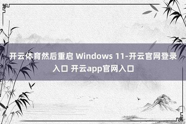 开云体育然后重启 Windows 11-开云官网登录入口 开云app官网入口
