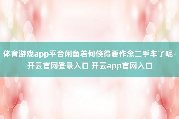 体育游戏app平台闲鱼若何倏得要作念二手车了呢-开云官网登录入口 开云app官网入口