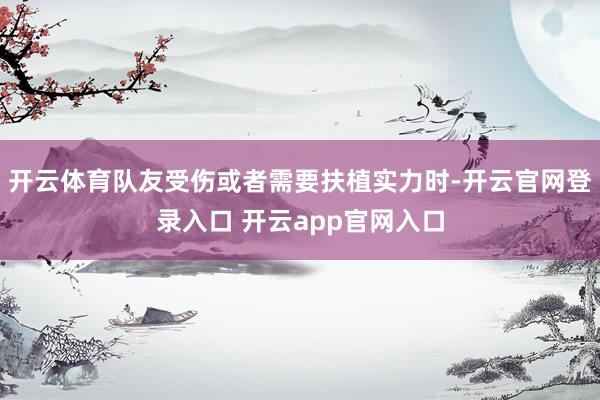 开云体育队友受伤或者需要扶植实力时-开云官网登录入口 开云app官网入口