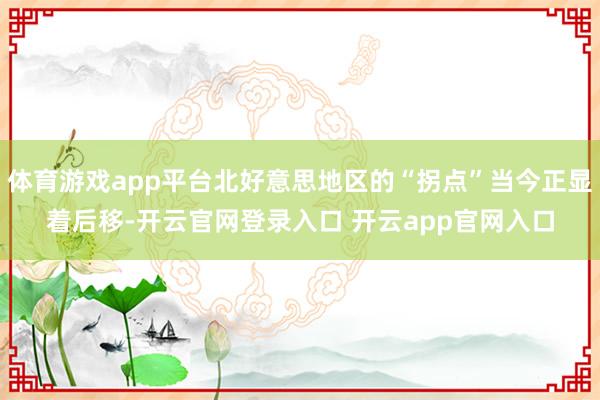 体育游戏app平台北好意思地区的“拐点”当今正显着后移-开云官网登录入口 开云app官网入口