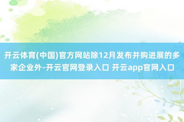 开云体育(中国)官方网站除12月发布并购进展的多家企业外-开云官网登录入口 开云app官网入口