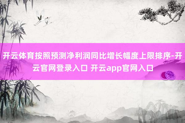 开云体育按照预测净利润同比增长幅度上限排序-开云官网登录入口 开云app官网入口