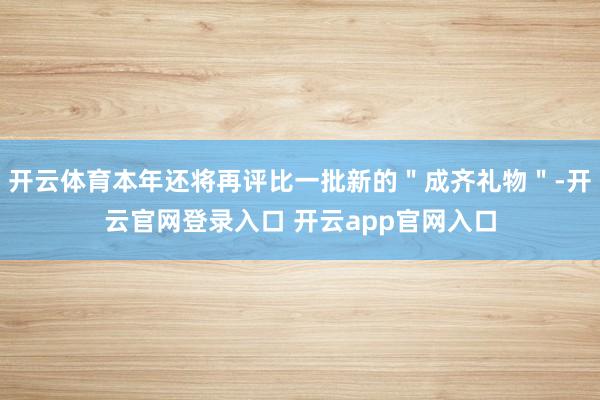 开云体育本年还将再评比一批新的＂成齐礼物＂-开云官网登录入口 开云app官网入口