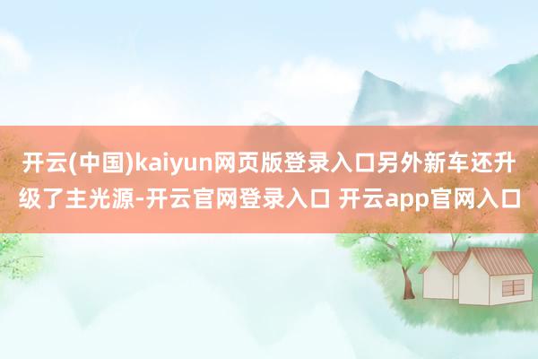 开云(中国)kaiyun网页版登录入口另外新车还升级了主光源-开云官网登录入口 开云app官网入口