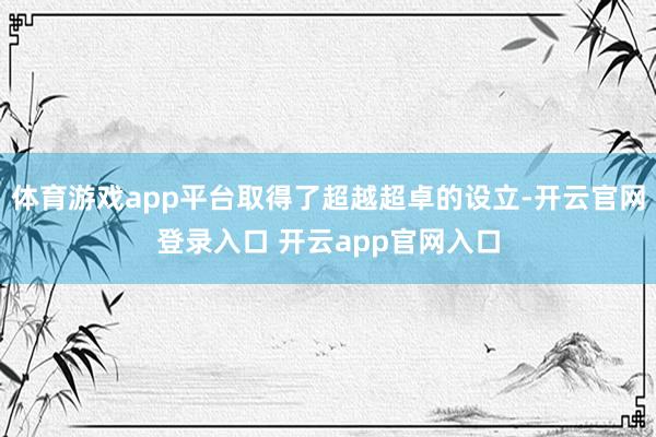 体育游戏app平台取得了超越超卓的设立-开云官网登录入口 开云app官网入口
