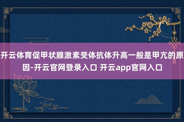 开云体育促甲状腺激素受体抗体升高一般是甲亢的原因-开云官网登录入口 开云app官网入口