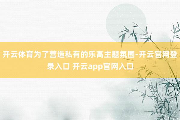 开云体育为了营造私有的乐高主题氛围-开云官网登录入口 开云app官网入口