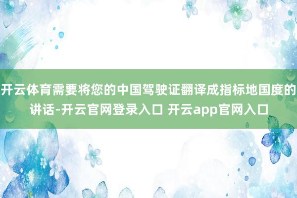 开云体育需要将您的中国驾驶证翻译成指标地国度的讲话-开云官网登录入口 开云app官网入口
