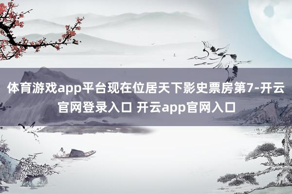 体育游戏app平台现在位居天下影史票房第7-开云官网登录入口 开云app官网入口