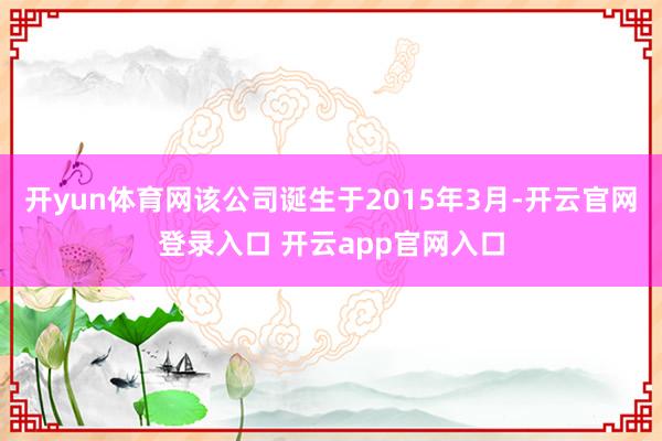 开yun体育网该公司诞生于2015年3月-开云官网登录入口 开云app官网入口
