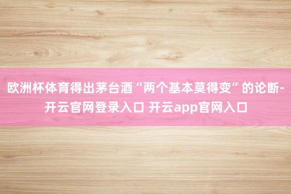欧洲杯体育得出茅台酒“两个基本莫得变”的论断-开云官网登录入口 开云app官网入口