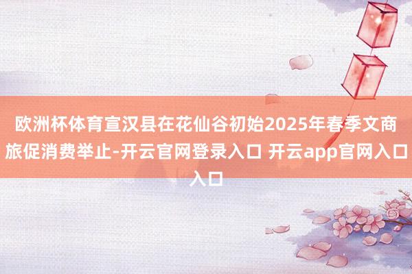 欧洲杯体育宣汉县在花仙谷初始2025年春季文商旅促消费举止-开云官网登录入口 开云app官网入口
