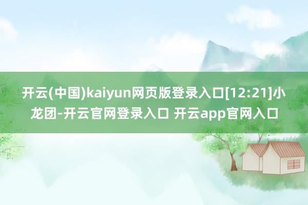 开云(中国)kaiyun网页版登录入口[12:21]小龙团-开云官网登录入口 开云app官网入口