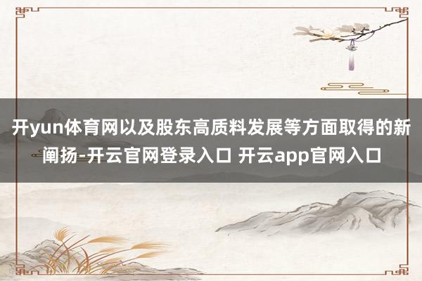 开yun体育网以及股东高质料发展等方面取得的新阐扬-开云官网登录入口 开云app官网入口