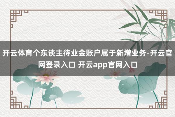 开云体育个东谈主待业金账户属于新增业务-开云官网登录入口 开云app官网入口