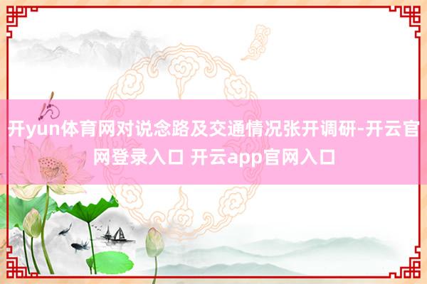 开yun体育网对说念路及交通情况张开调研-开云官网登录入口 开云app官网入口