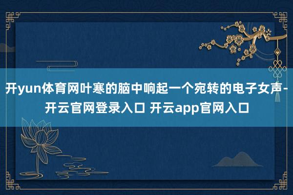 开yun体育网叶寒的脑中响起一个宛转的电子女声-开云官网登录入口 开云app官网入口