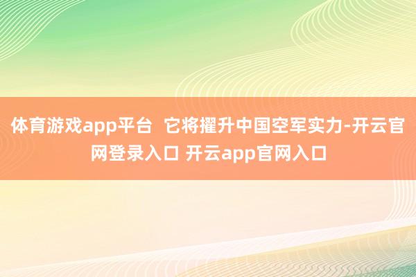 体育游戏app平台  它将擢升中国空军实力-开云官网登录入口 开云app官网入口