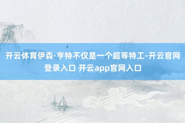 开云体育伊森·亨特不仅是一个超等特工-开云官网登录入口 开云app官网入口