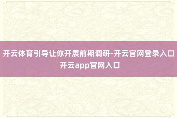 开云体育引导让你开展前期调研-开云官网登录入口 开云app官网入口