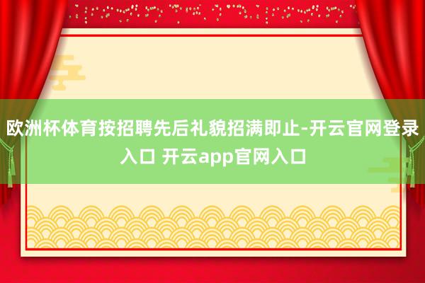 欧洲杯体育按招聘先后礼貌招满即止-开云官网登录入口 开云app官网入口