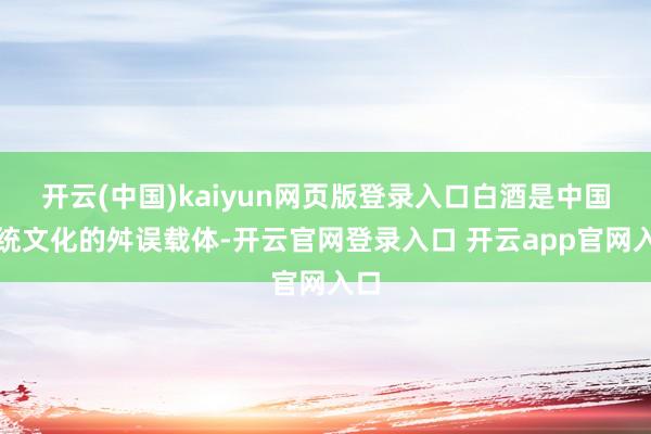 开云(中国)kaiyun网页版登录入口白酒是中国传统文化的舛误载体-开云官网登录入口 开云app官网入口