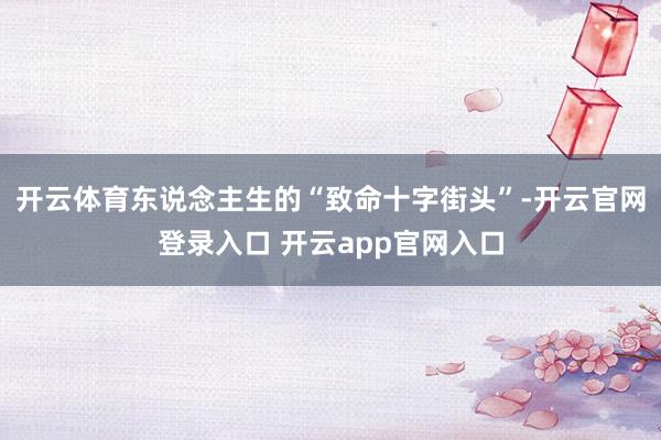 开云体育东说念主生的“致命十字街头”-开云官网登录入口 开云app官网入口