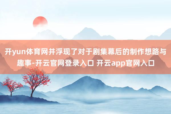 开yun体育网并浮现了对于剧集幕后的制作想路与趣事-开云官网登录入口 开云app官网入口