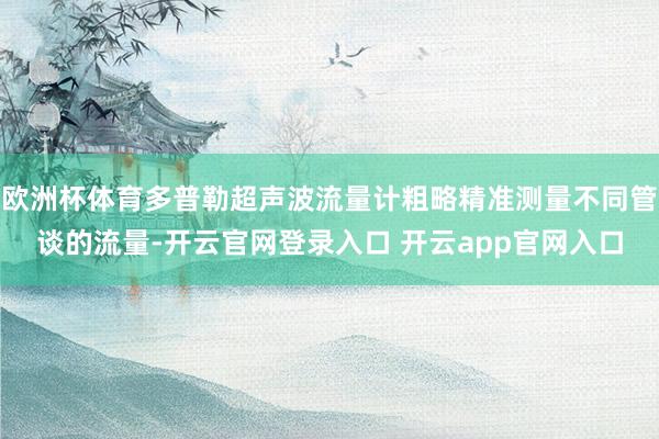 欧洲杯体育多普勒超声波流量计粗略精准测量不同管谈的流量-开云官网登录入口 开云app官网入口