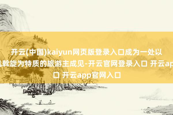 开云(中国)kaiyun网页版登录入口成为一处以农文旅有机斡旋为特质的旅游主成见-开云官网登录入口 开云app官网入口