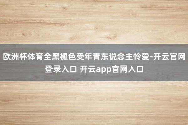 欧洲杯体育全黑褪色受年青东说念主怜爱-开云官网登录入口 开云app官网入口