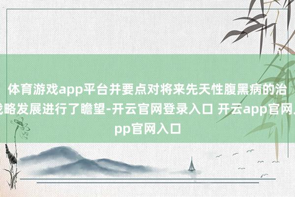体育游戏app平台并要点对将来先天性腹黑病的治疗战略发展进行了瞻望-开云官网登录入口 开云app官网入口