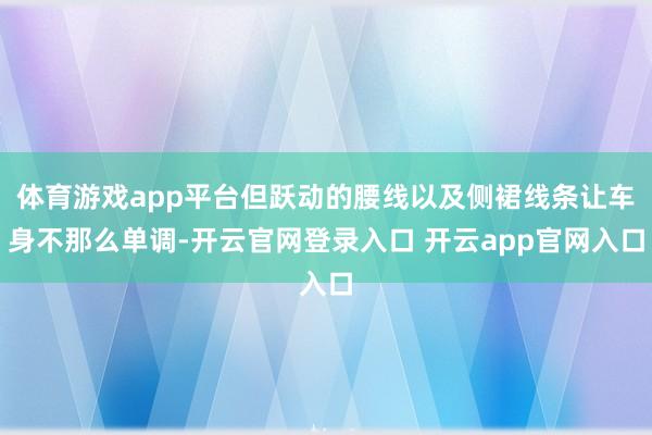 体育游戏app平台但跃动的腰线以及侧裙线条让车身不那么单调-开云官网登录入口 开云app官网入口