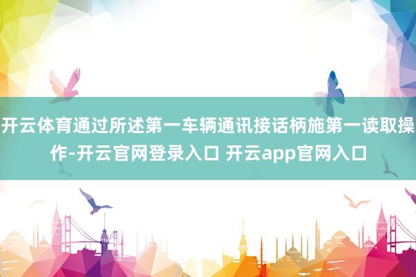 开云体育通过所述第一车辆通讯接话柄施第一读取操作-开云官网登录入口 开云app官网入口