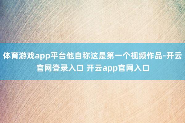体育游戏app平台他自称这是第一个视频作品-开云官网登录入口 开云app官网入口