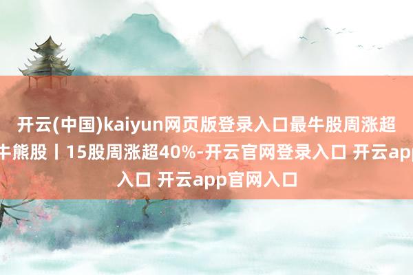 开云(中国)kaiyun网页版登录入口最牛股周涨超95%一周牛熊股丨15股周涨超40%-开云官网登录入口 开云app官网入口